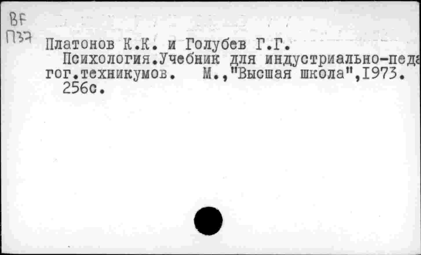 ﻿ЯР	.• 7
Платонов К.К. и Голубев Г.Г.
Психологин.Учебник для индус три аль но-пед;
гог.техникумов.	М.,"Высшая школа".1973.
256с.